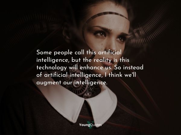 Artificial Intelligence quotes - Some people call this artificial intelligence, but the reality is this technology will enhance us. So instead of artificial intelligence, I think we’ll augment our intelligence.