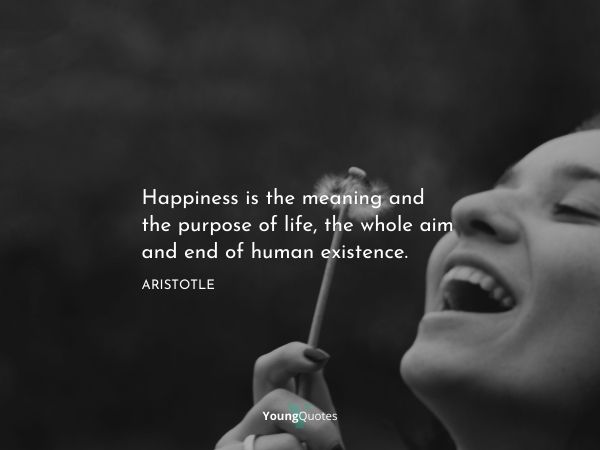 Happiness is the meaning and the purpose of life, the whole aim and end of human existence. – Aristotle