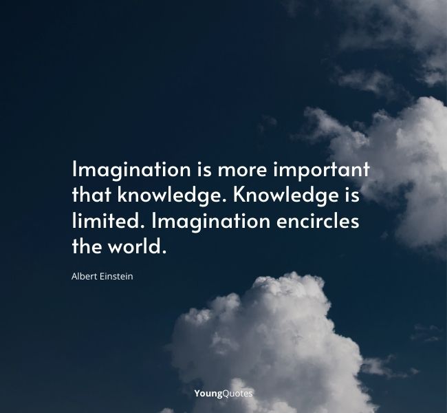 Imagination is more important that knowledge. Knowledge is limited. Imagination encircles the world. – Albert Einstein