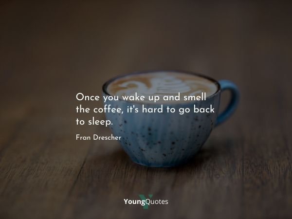 Once you wake up and smell the coffee, it’s hard to go back to sleep. – Fran Drescher