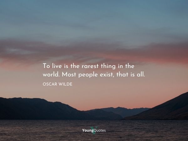 To live is the rarest thing in the world. Most people exist, that is all. – Oscar Wilde