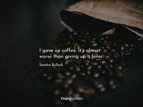 I gave up coffee. It’s almost worse than giving up a lover. – Sandra Bullock