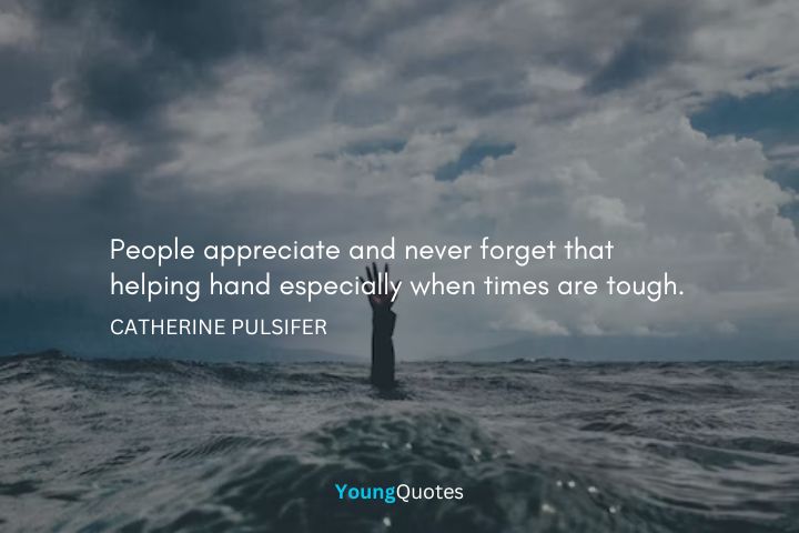 People appreciate and never forget that helping hand especially when times are tough. ― Catherine Pulsifer