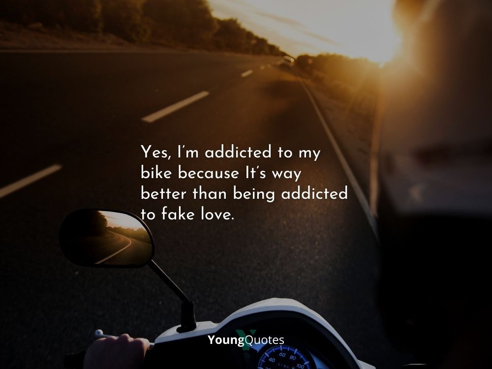 Yes, I’m addicted to my bike because It’s way better than being addicted to fake love.