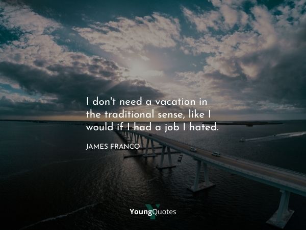 I don’t need a vacation in the traditional sense, like I would if I had a job I hated. – James Franco