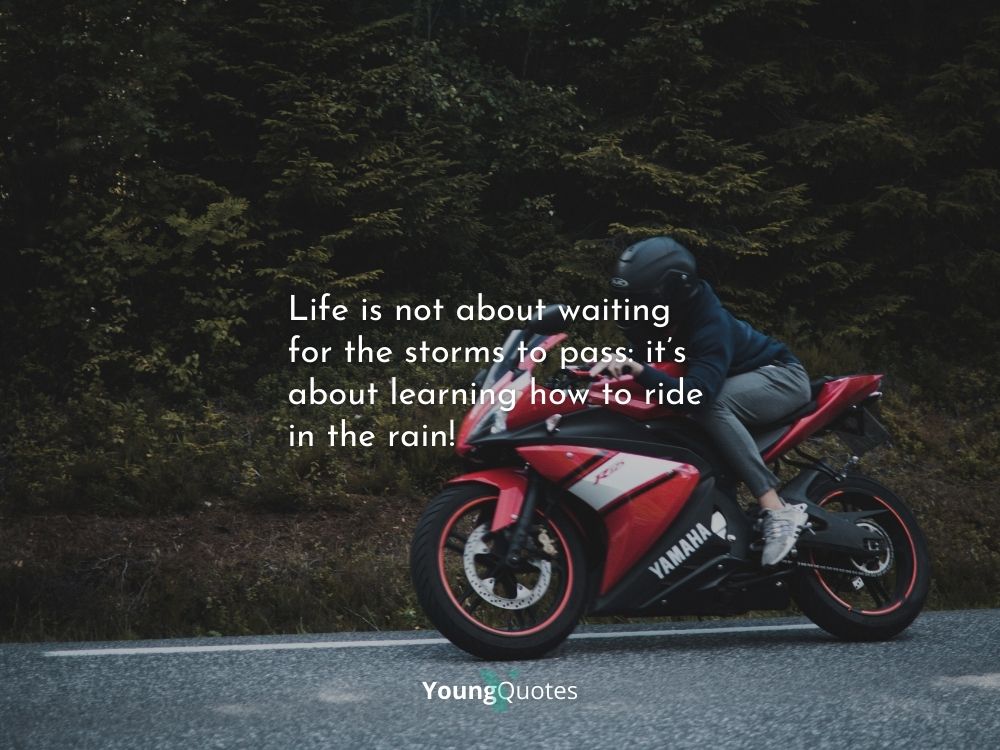 Life is not about waiting for the storms to pass: it’s about learning how to ride in the rain!