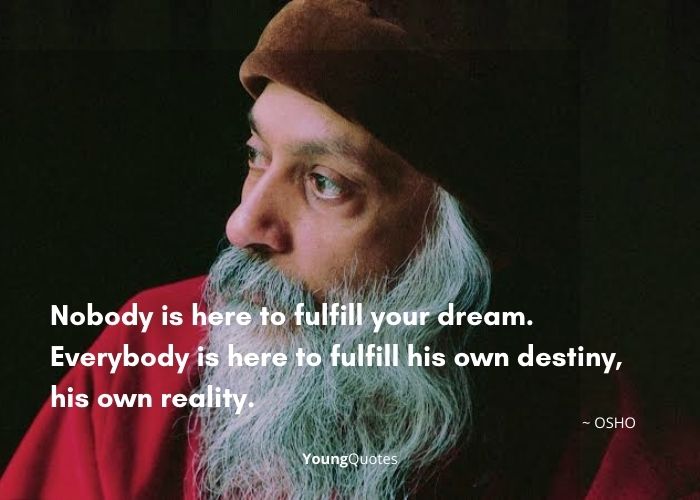 Nobody is here to fulfill your dream. Everybody is here to fulfill his own destiny, his own reality. - Osho