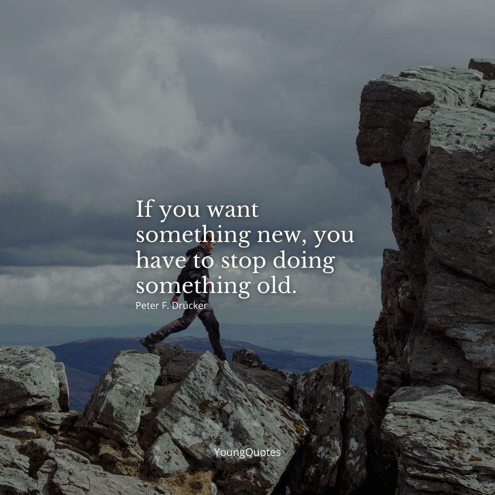 If you want something new, you have to stop doing something old. – Peter F. Drucker