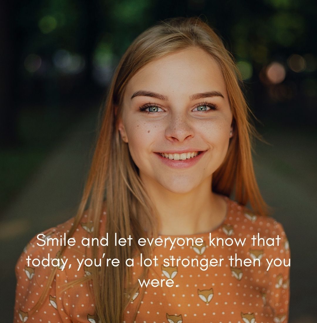 Smile and let everyone know that today, you’re a lot stronger then you were.