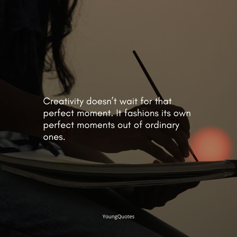 Creativity doesn’t wait for that perfect moment. It fashions its own perfect moments out of ordinary ones. – Bruce Garrabrandt