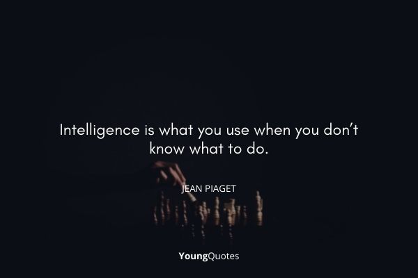 Intelligence is what you use when you don’t know what to do. – Jean Piaget
