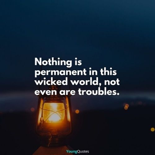 Nothing is permanent in this wicked world, not even are troubles.
