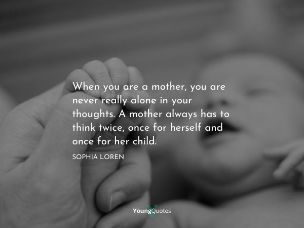 When you are a mother, you are never really alone in your thoughts. A mother always has to think twice, once for herself and once for her child. – Sophia Loren