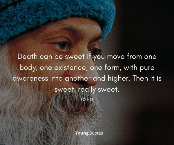 Death can be sweet if you move from one body, one existence, one form, with pure awareness into another and higher. Then it is sweet, really sweet. – Osho