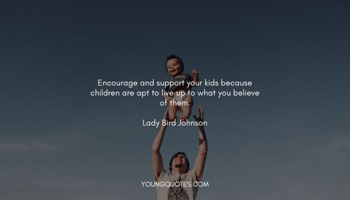 Encourage and support your kids because children are apt to live up to what you believe of them.” — Lady Bird Johnson