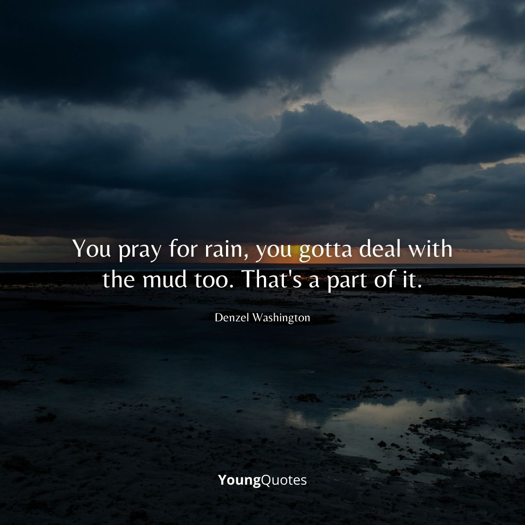 You pray for rain, you gotta deal with the mud too. That’s a part of it. – Denzel Washington