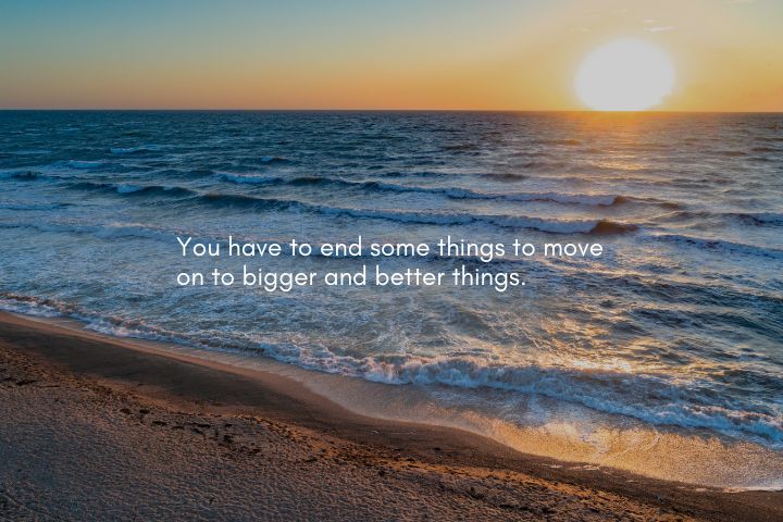 You have to end some things to move on to bigger and better things. - resignation quotes