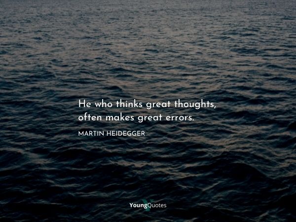 Philosophy: He who thinks great thoughts, often makes great errors. – Martin Heidegger