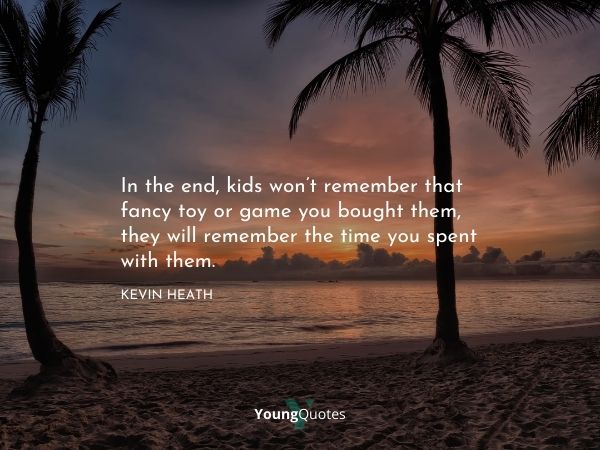 In the end, kids won’t remember that fancy toy or game you bought them, they will remember the time you spent with them. – Kevin Heath