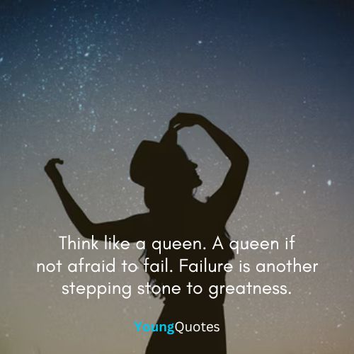 Think like a queen. A queen if not afraid to fail. Failure is another stepping stone to greatness.