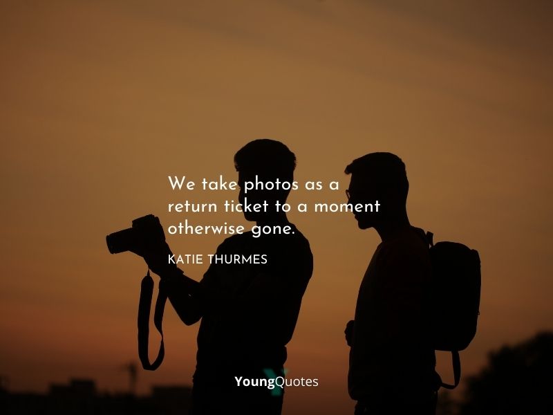 We take photos as a return ticket to a moment otherwise gone. – Katie Thurmes