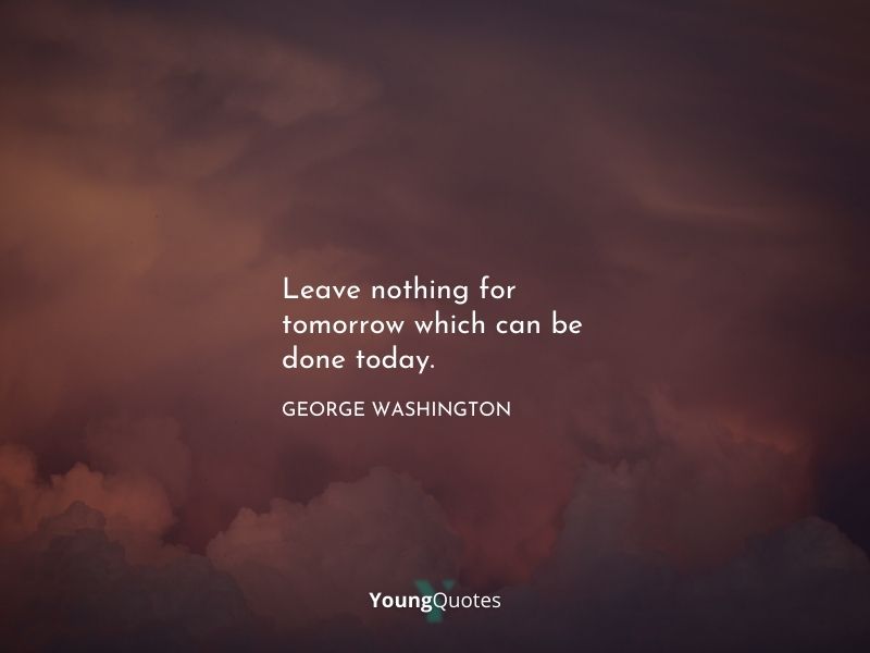 Leave nothing for tomorrow which can be done today. – George Washington quotes