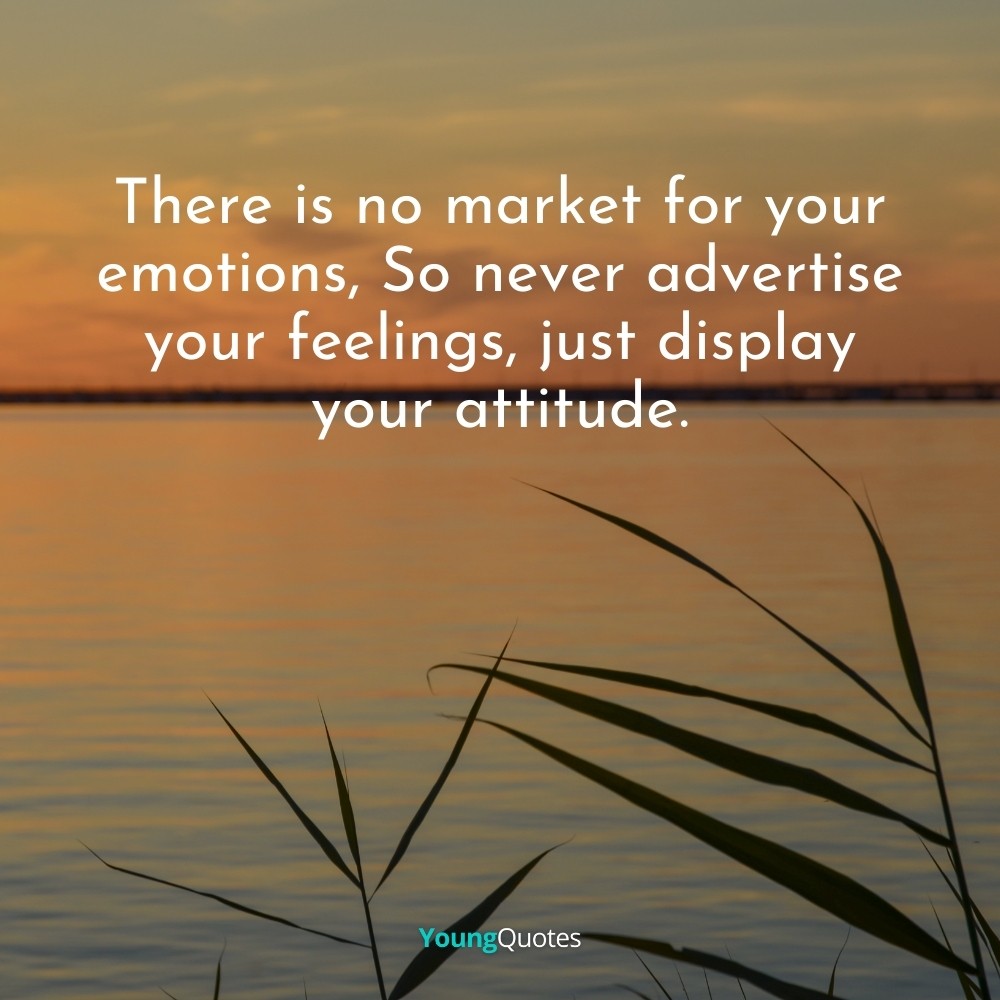 There is no market for your emotions, So never advertise your feelings, just display your attitude.