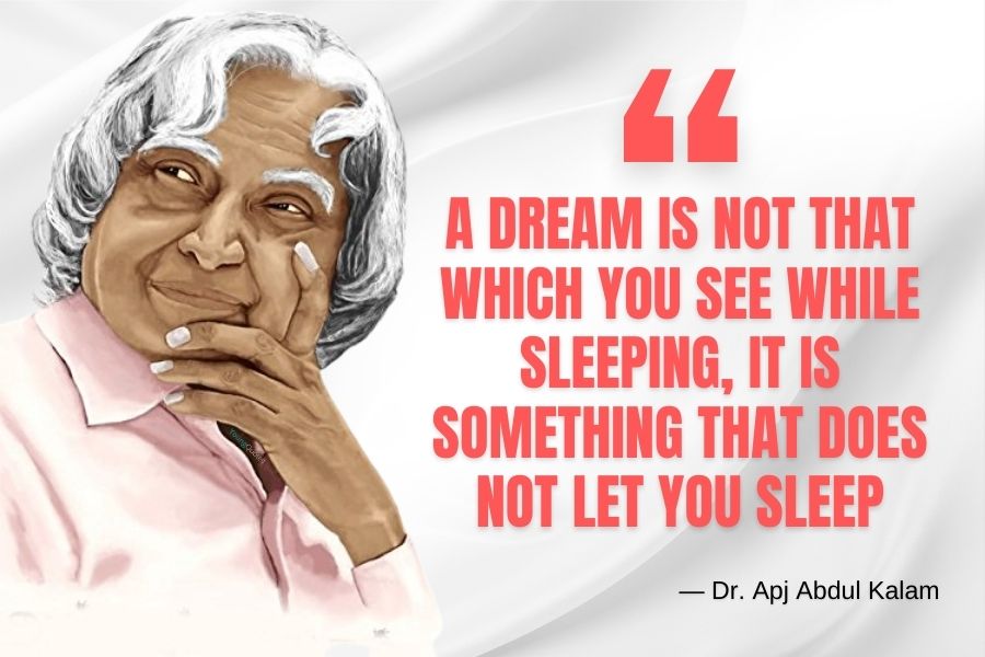 A dream is not that which you see while sleeping, it is something that does not let you sleep.