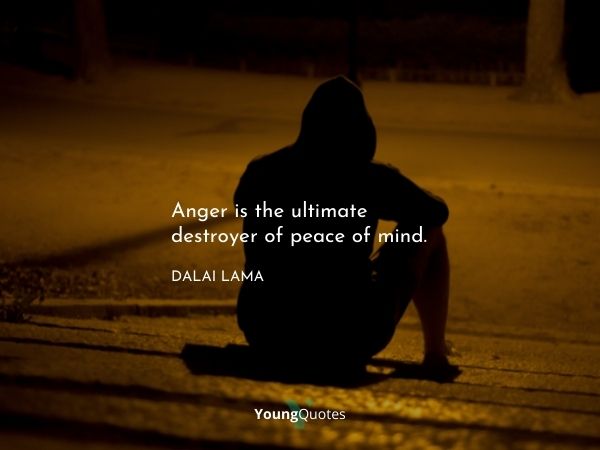 Anger is the ultimate destroyer of peace of mind. – Dalai Lama