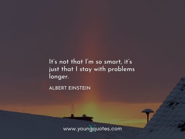 It’s not that I’m so smart, it’s just that I stay with problems longer. – Albert Einstein