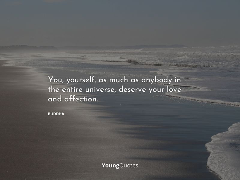 “You, yourself, as much as anybody in the entire universe, deserve your love and affection. — Buddha