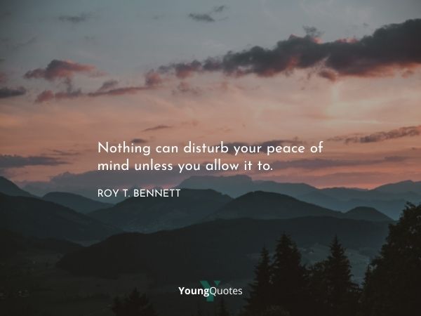 Nothing can disturb your peace of mind unless you allow it to.”– Roy T. Bennett