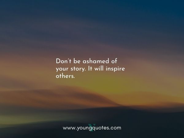 Don’t be ashamed of your story. It will inspire others.