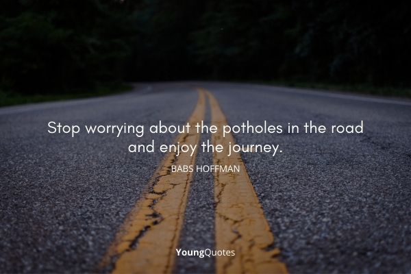 Stop worrying about the potholes in the road and enjoy the journey. – Babs Hoffman