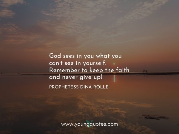 God sees in you what you can’t see in yourself. Remember to keep the faith and never give up! – Prophetess Dina Rolle