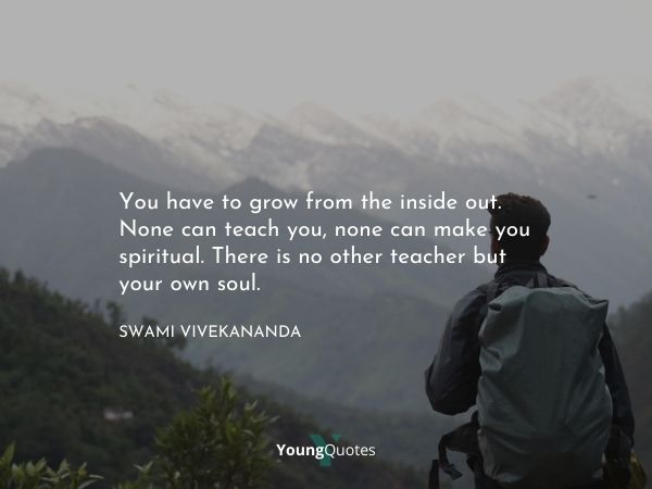 You have to grow from the inside out. None can teach you, none can make you spiritual. There is no other teacher but your own soul.” – Swami Vivekananda