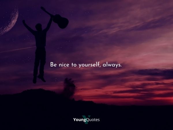 Be nice to yourself, always.